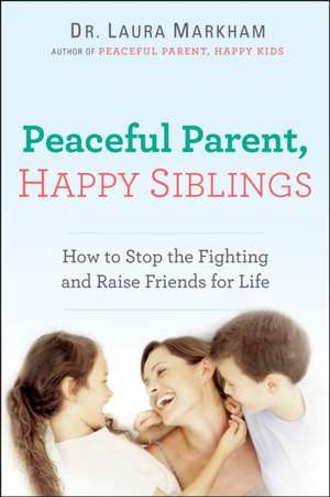 Peaceful Parent, Happy Siblings: How to Stop the Fighting and Raise Friends for Life de Laura Markham