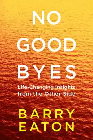 No Goodbyes: Life-Changing Insights from the Other Side de Barry Eaton