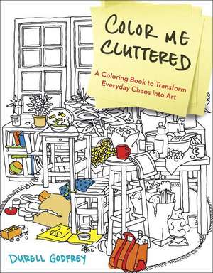 Color Me Cluttered: A Coloring Book to Transform Everyday Chaos into Art de Durell H. Godfrey