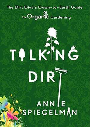 Talking Dirt: The Dirt Diva's Down-To-Earth Guide to Organic Gardening de Annie Spiegelman