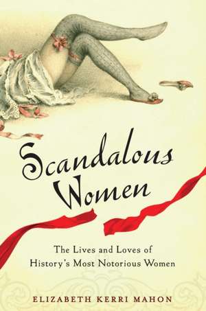 Scandalous Women: The Lives and Loves of History's Most Notorious Women de Elizabeth Kerri Mahon