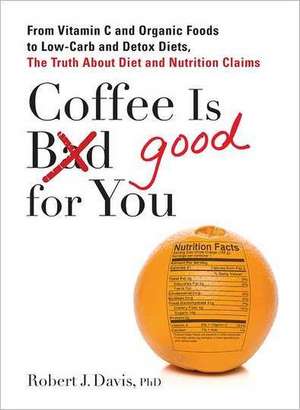 Coffee Is Good for You: From Vitamin C and Organic Foods to Low-Carb and Detox Diets, the Truth about Di Et and Nutrition Claims de Robert Davis