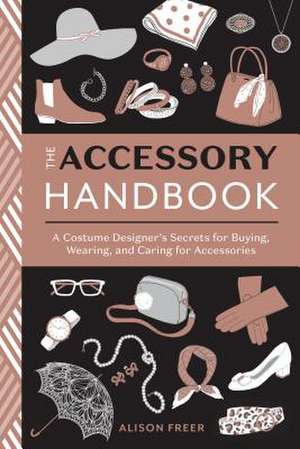 The Accessory Handbook: A Costume Designer's Secrets for Buying, Wearing, and Caring for Accessories de Alison Freer