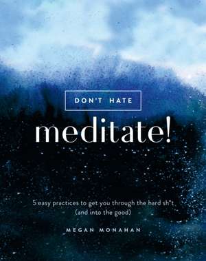 Don't Hate, Meditate!: 5 Easy Practices to Get You Through the Hard Sh*t (and Into the Good) de Megan Monahan