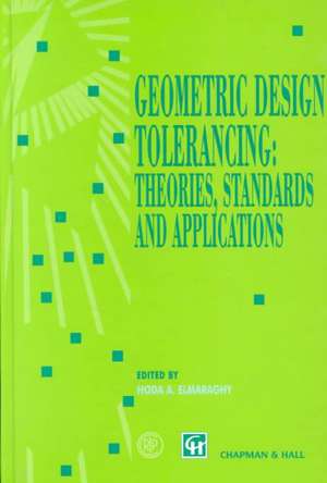 Geometric Design Tolerancing: Theories, Standards and Applications de Hoda A. ElMaraghy