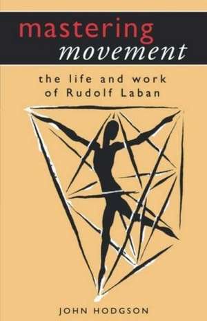 Mastering Movement: The Life and Work of Rudolf Laban de John Hodgson