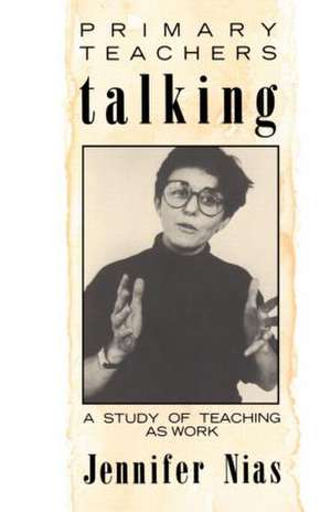 Primary Teachers Talking: A Study of Teaching As Work de Professor Jennifer Nias