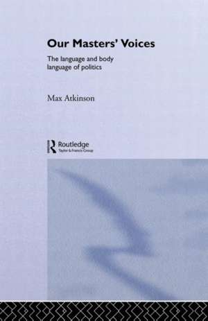 Our Masters' Voices: The Language and Body-language of Politics de Max Atkinson