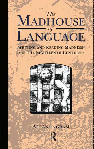 The Madhouse of Language: Writing and Reading Madness in the Eighteenth Century de Allan Ingram