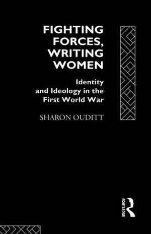 Fighting Forces, Writing Women: Identity and Ideology in the First World War de Sharon Ouditt