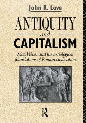 Antiquity and Capitalism: Max Weber and the Sociological Foundations of Roman Civilization de John R. Love