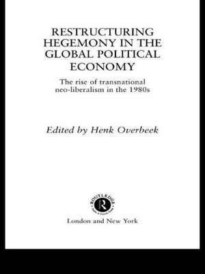 Restructuring Hegemony in the Global Political Economy: The Rise of Transnational Neo-Liberalism in the 1980s de Henk W Overbeek