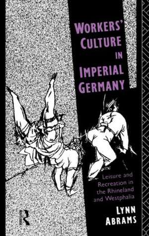 Workers' Culture in Imperial Germany: Leisure and Recreation in the Rhineland and Westphalia de Lynn Abrams