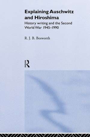 Explaining Auschwitz and Hiroshima: Historians and the Second World War, 1945-1990 de Richard J. B. Bosworth