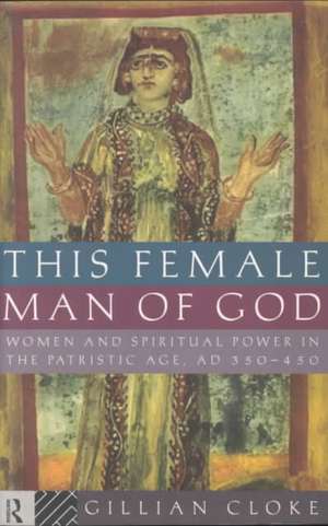 This Female Man of God: Women and Spiritual Power in the Patristic Age, 350-450 AD de Gillian Cloke