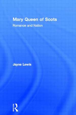 Mary Queen of Scots: Romance and Nation de Jayne Lewis