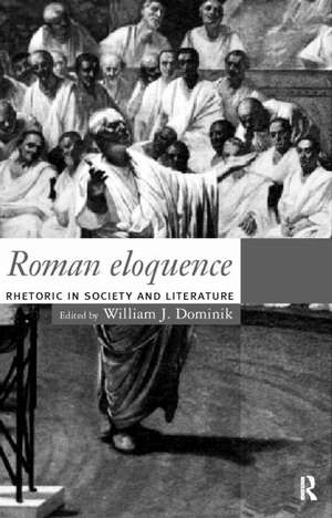 Roman Eloquence: Rhetoric in Society and Literature de William J. Dominik