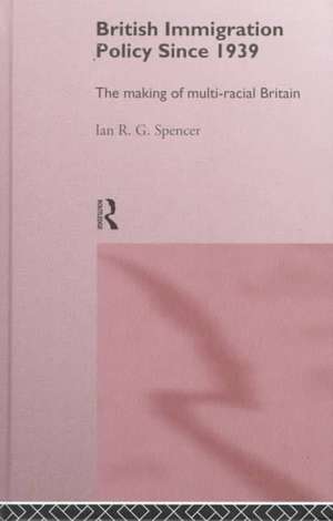 British Immigration Policy Since 1939: The Making of Multi-Racial Britain de Ian R.G. Spencer