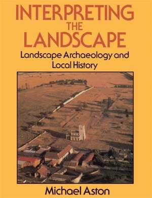 Interpreting the Landscape: Landscape Archaeology and Local History de Michael Aston