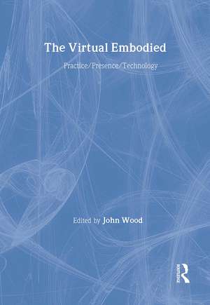 The Virtual Embodied: Practice, Presence, Technology de John Wood