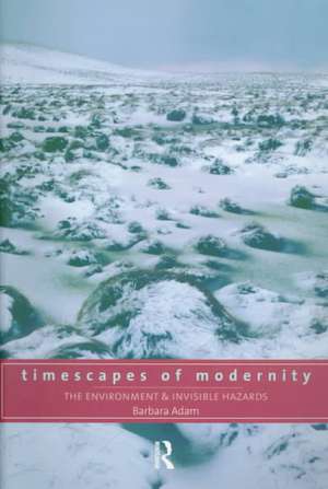 Timescapes of Modernity: The Environment and Invisible Hazards de Barbara Adam