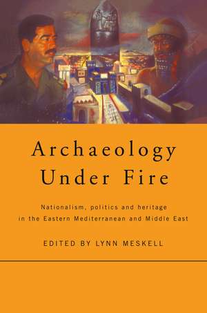 Archaeology Under Fire: Nationalism, Politics and Heritage in the Eastern Mediterranean and Middle East de Lynn Meskell