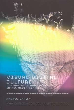 Visual Digital Culture: Surface Play and Spectacle in New Media Genres de Andrew Darley