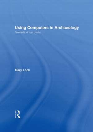 Using Computers in Archaeology: Towards Virtual Pasts de Gary Lock