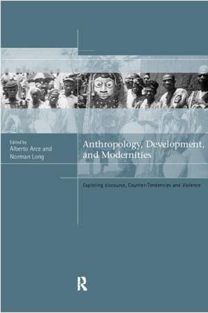 Anthropology, Development and Modernities: Exploring Discourse, Counter-Tendencies and Violence de Alberto Arce