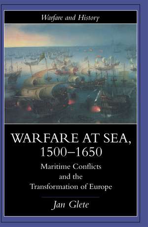 Warfare at Sea, 1500-1650: Maritime Conflicts and the Transformation of Europe de Jan Glete