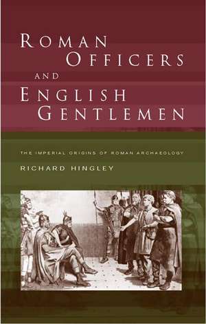 Roman Officers and English Gentlemen: The Imperial Origins of Roman Archaeology de Richard Hingley