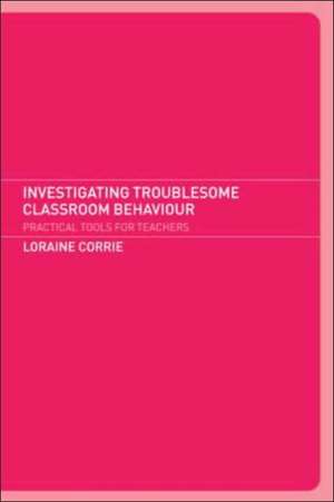 Investigating Troublesome Classroom Behaviours: Practical Tools for Teachers de Dr Loraine Corrie