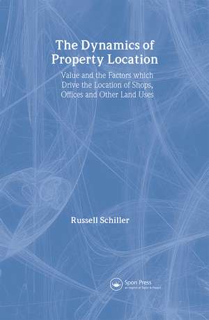 The Dynamics of Property Location: Value and the Factors which Drive the Location of Shops, Offices and Other Land Uses de Russell Schiller