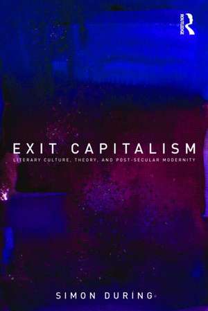 Exit Capitalism: Literary Culture, Theory and Post-Secular Modernity de Simon During