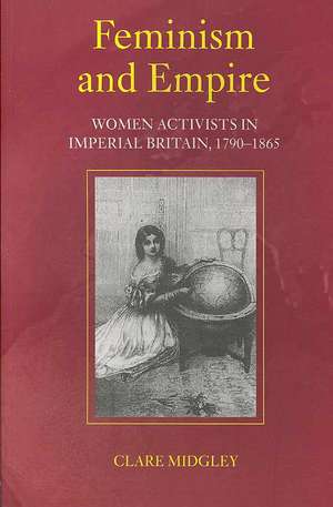 Feminism and Empire: Women Activists in Imperial Britain, 1790–1865 de Clare Midgley