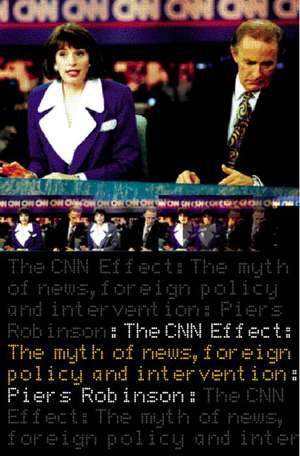 The CNN Effect: The Myth of News, Foreign Policy and Intervention de Piers Robinson