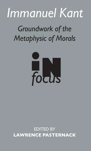 Immanuel Kant: Groundwork of the Metaphysics of Morals in Focus de Lawrence Pasternack