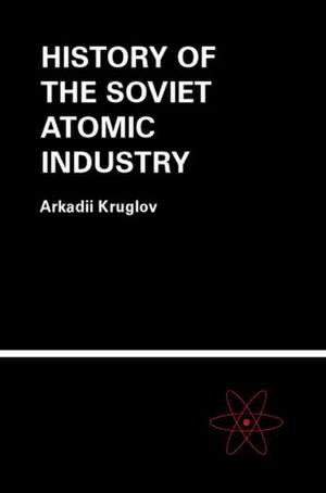 The History of the Soviet Atomic Industry de Arkadii Kruglov