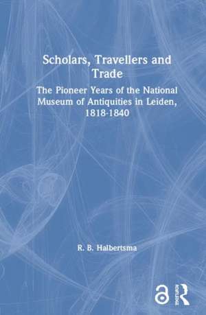 Scholars, Travellers and Trade: The Pioneer Years of the National Museum of Antiquities in Leiden, 1818-1840 de R. B. Halbertsma