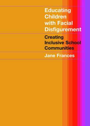 Educating Children with Facial Disfigurement: Creating Inclusive School Communities de Jane Frances