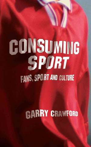 Consuming Sport: Fans, Sport and Culture de Garry Crawford