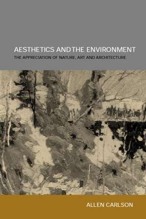 Aesthetics and the Environment: The Appreciation of Nature, Art and Architecture de Allen Carlson