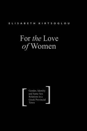 For the Love of Women: Gender, Identity and Same-Sex Relations in a Greek Provincial Town de Elisabeth Kirtsoglou