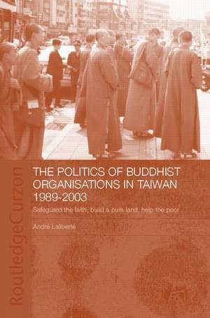 The Politics of Buddhist Organizations in Taiwan, 1989-2003: Safeguard the Faith, Build a Pure Land, Help the Poor de André Laliberté