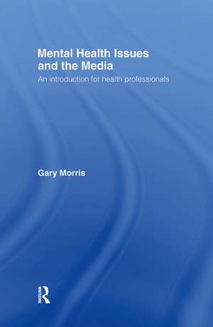 Mental Health Issues and the Media: An Introduction for Health Professionals de Gary Morris