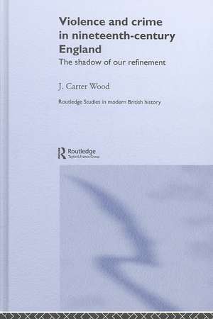 Violence and Crime in Nineteenth Century England: The Shadow of our Refinement de J. Carter Wood