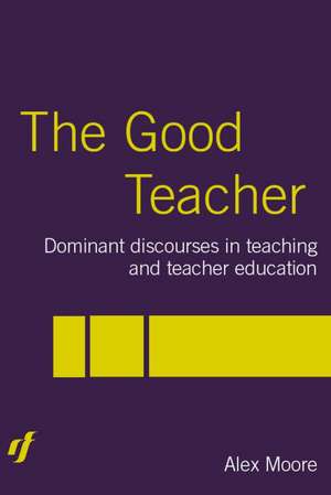 The Good Teacher: Dominant Discourses in Teacher Education de Alex Moore