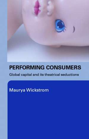 Performing Consumers: Global Capital and its Theatrical Seductions de Maurya Wickstrom