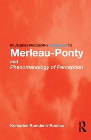 Routledge Philosophy GuideBook to Merleau-Ponty and Phenomenology of Perception de Komarine Romdenh-Romluc