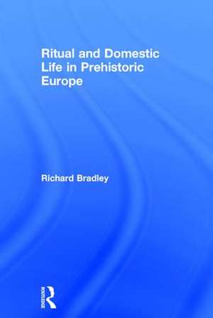 Ritual and Domestic Life in Prehistoric Europe de Richard Bradley